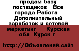 продам базу поствщиков - Все города Работа » Дополнительный заработок и сетевой маркетинг   . Курская обл.,Курск г.